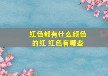 红色都有什么颜色的红 红色有哪些